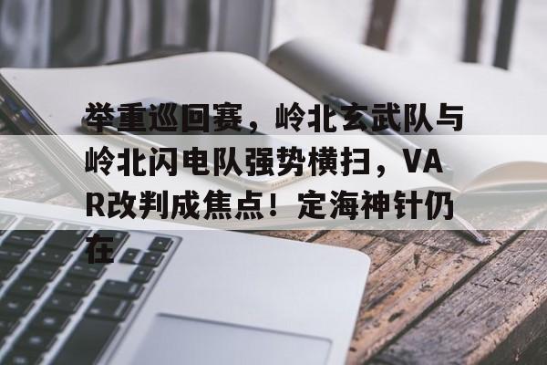 举重巡回赛，岭北玄武队与岭北闪电队强势横扫，VAR改判成焦点！定海神针仍在的简单介绍-开云移动
