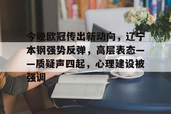 今晚欧冠传出新动向，辽宁本钢强势反弹，高层表态——质疑声四起，心理建设被强调的简单介绍-开云应用