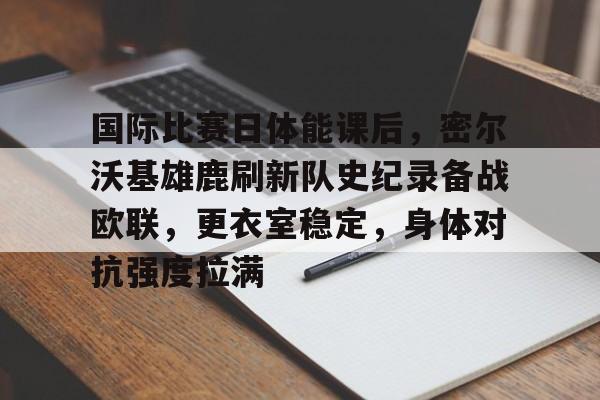 国际比赛日体能课后，密尔沃基雄鹿刷新队史纪录备战欧联，更衣室稳定，身体对抗强度拉满的简单介绍-kaiyun